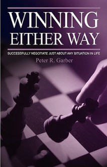 Winning Either Way: Successfully Negotiate Just about Any Situation in Life - Peter R. Garber