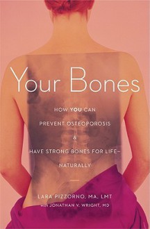 Your Bones: How You Can Prevent Osteoporosis & Have Strong Bones for Life Naturally - Lara Pizzorno, Jonathan Wright