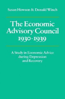 The Economic Advisory Council, 1930 1939: A Study in Economic Advice During Depression and Recovery - Susan Howson, Donald Winch