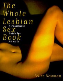 The Whole Lesbian Sex Book: A Passionate Guide for All of Us - Felice Newman