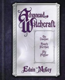 Advanced Witchcraft: Go Deeper, Reach Further, Fly Higher - Edain McCoy