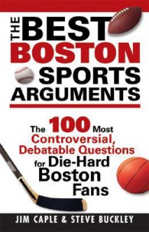 The Best Boston Sports Arguments: The 100 Most Controversial, Debatable Questions for Die-Hard Boston Fans (Best Sports Arguments) - Jim Caple, Steve Buckley