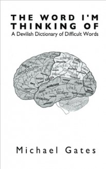 The Word I'm Thinking Of: A Devilish Dictionary of Difficult Words - Michael Gates