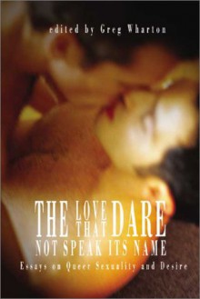 The Love That Dare Not Speak Its Name: Essays on Queer Sexuality and Desire - Greg Wharton