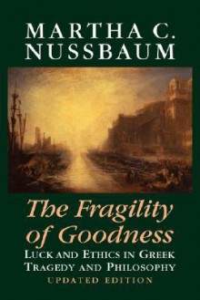 The Fragility of Goodness: Luck and Ethics in Greek Tragedy and Philosophy - Martha C. Nussbaum