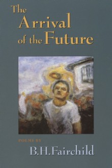 The Arrival of the Future - B.H. Fairchild