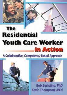 The Residential Youth Care Worker in Action: A Collaborative, Competency-Based Approach - Robert Bertolino