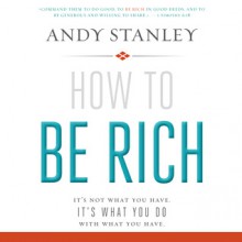 How to Be Rich: It's Not What You Have. It's What You Do With What You Have. (Audio) - Andy Stanley, Jon Gauger