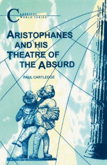 Aristophanes and His Theatre of the Absurd - Paul Anthony Cartledge