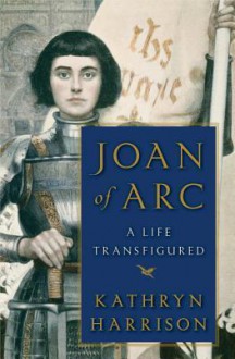 Joan of Arc: A Life Transfigured - Kathryn Harrison