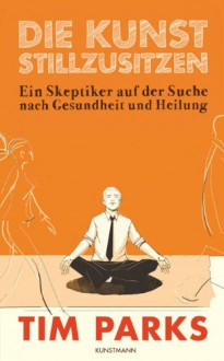 Die Kunst stillzusitzen: Ein Skeptiker auf der Suche nach Gesundheit und Heilung - Tim Parks