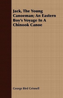 Jack, the Young Canoeman; An Eastern Boy's Voyage in a Chinook Canoe - George Bird Grinnell