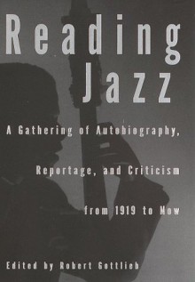 Reading Jazz: A Gathering of Autobiography, Reportage, and Criticism from 1919 to Now - Robert Gottlieb