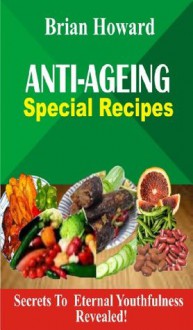 Anti-Ageing Special Recipes: Secrets To Eternal Youthfulness Revealed - Brian Howard