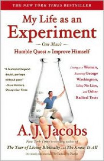 My Life as an Experiment: One Man's Humble Quest to Improve Himself by Living As a Woman, Becoming George Washington, Telling No Lies, and Other Radical Tests - A.J. Jacobs