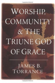 Worship, Community and the Triune God of Grace - James B. Torrance