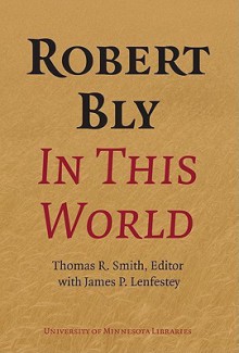 Robert Bly in This World - Thomas R. Smith, James Lenfestey