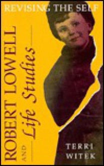 Robert Lowell and Life Studies: Revising the Self - Terri Witek