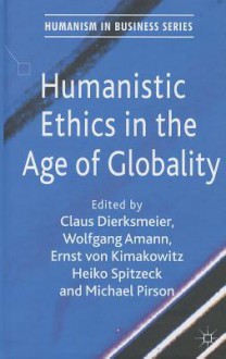 Humanistic Ethics in the Age of Globality - Heiko Spitzeck, Claus Dierksmeier, Wolfgang Amann, Ernst Von Kimakowitz, Michael Pirson