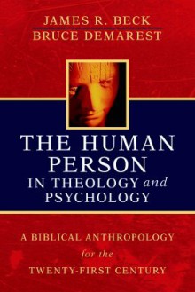 The Human Person in Theology and Psychology: A Biblical Anthropology for the Twenty-First Century - James R. Beck, Bruce Demarest