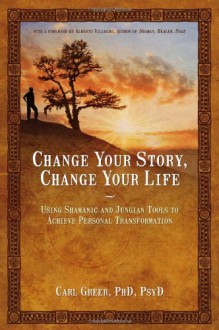 Change Your Story, Change Your Life: Using Shamanic and Jungian Tools to Achieve Personal Transformation - Carl Greer, Alberto Villoldo