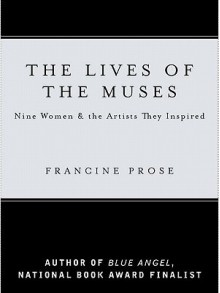 The Lives Of The Muses: Nine Women And The Artists They Inspired - Francine Prose