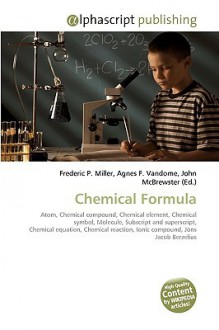 Chemical Formula: Atom, Chemical Compound, Chemical Element, Chemical Symbol, Molecule, Subscript And Superscript, Chemical Equation, Chemical Reaction, Ionic Compound, Jöns Jacob Berzelius - Agnes F. Vandome, John McBrewster, Sam B Miller II