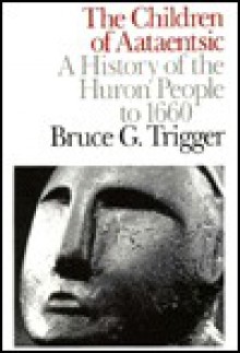 The Children of Aataentsic: A History of the Huron People to 1660 - Bruce G. Trigger