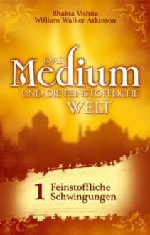 Das Medium und die feinstoffliche Welt - Teil 1 - Feinstoffliche Schwingungen (German Edition) - Bhakta Vishita, William Walker Atkinson, Niclas Rosenau