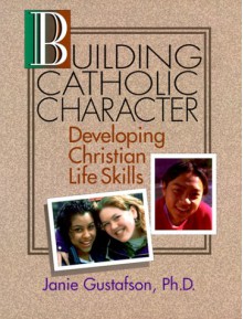 Building Catholic Character: Developing Christian Life Skills - Janie Gustafson