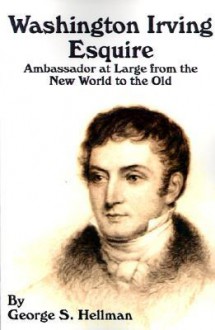 Washington Irving Esquire: Ambassador at Large from the New World to the Old - George Sidney Hellman