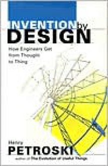 Invention by Design; How Engineers Get from Thought to Thing - Henry Petroski