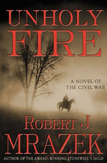 Unholy Fire: A Novel of the Civil War - Robert J. Mrazek