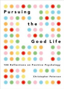 Pursuing the Good Life: 100 Reflections in Positive Psychology - Christopher Peterson