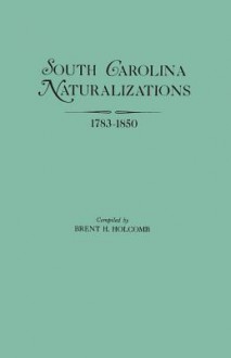 South Carolina Naturalizations, 1783-1850 - Brent H. Holcomb