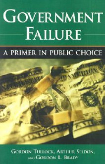 Government Failure: A Primer in Public Choice - Gordon Tullock, Arthur Seldon, Gordon L. Brady