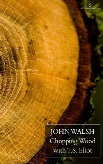 Chopping Wood with T.S. Eliot - John Walsh