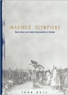 Imagined Olympians: Body Culture And Colonial Representation In Rwanda - John Bale