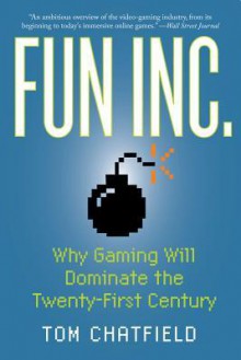 Fun Inc.: Why Gaming Will Dominate the Twenty-First Century - Tom Chatfield