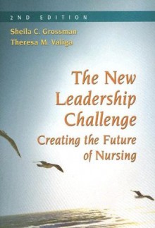 The New Leadership Challenge: Creating the Future of Nursing - Sheila C. Grossman, Theresa M. Valiga