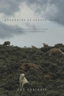 Shepherds of Coyote Rocks: Public Lands, Private Herds and the Natural World - Cat Urbigkit