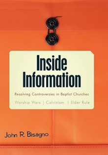 Inside Information: Resolving Controversies in Baptist Churches Worship Wars, Calvinism, Elder Rule - John R. Bisagno