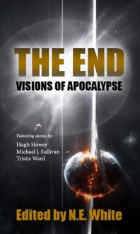 The End - Visions of Apocalypse - N.E. White, Hugh Howey, Michael J. Sullivan, Tristis Ward, Michael Aaron, Pete McLean, Liam Baldwin, R.F. Dickson, Wilson Geiger, Norman Gray, Stephen “B5” Jones, G.L. Lathian, Igor Ljubuncic