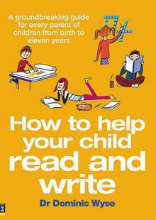 How to Help your Child Read and Write: A Groundbreaking Guide for Every Parent of Children from Birth to Eleven Years - Dominic Wyse