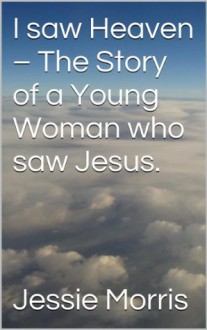 I saw Heaven - The Story of a Young Woman who saw Jesus. - Belinda Jones, Jessie Morris