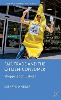 Fair Trade and the Citizen-Consumer: Shopping for Justice? (Consumption and Public Life) - Kathryn Wheeler