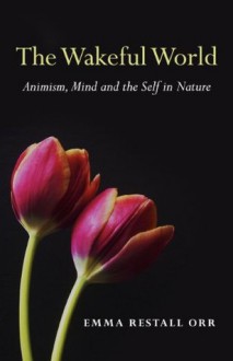 The Wakeful World: Animism, Mind and the Self in Nature - Emma Restall Orr