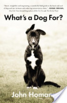 What's a Dog For?: The Surprising History, Science, Philosophy, and Politics of Man's Best Friend - John Homans