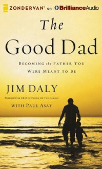 The Good Dad: Becoming the Father You Were Meant to Be - Jim Daly