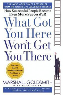 What Got You Here, Won't Get You There: How Successful People Become Even More Successful - Marshall Goldsmith, Mark Reiter